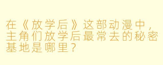 在《放学后》这部动漫中，主角们放学后最常去的秘密基地是哪里？
