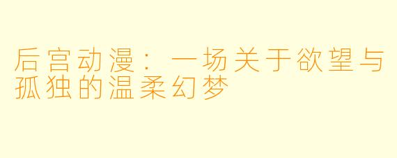 后宫动漫：一场关于欲望与孤独的温柔幻梦