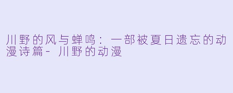 川野的风与蝉鸣：一部被夏日遗忘的动漫诗篇