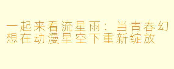 一起来看流星雨：当青春幻想在动漫星空下重新绽放