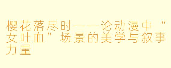 樱花落尽时——论动漫中“女吐血”场景的美学与叙事力量