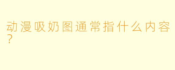 动漫吸奶图通常指什么内容？