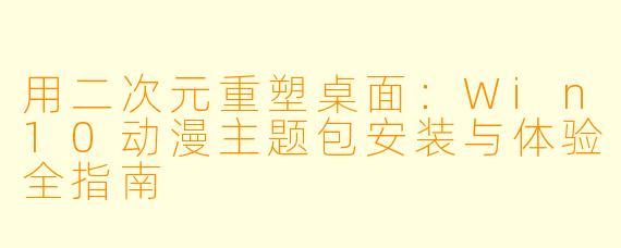 用二次元重塑桌面：Win10动漫主题包安装与体验全指南