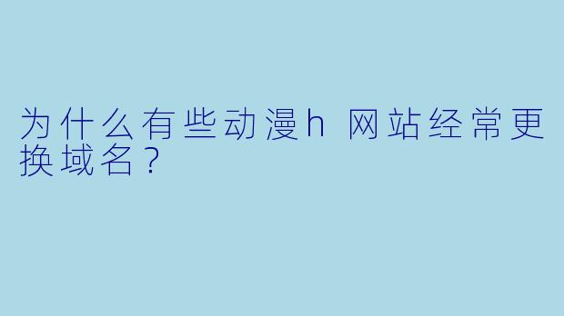 为什么有些动漫h网站经常更换域名？