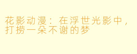 花影动漫：在浮世光影中，打捞一朵不谢的梦