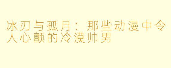 冰刃与孤月：那些动漫中令人心颤的冷漠帅男