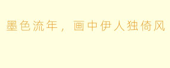 墨色流年，画中伊人独倚风
