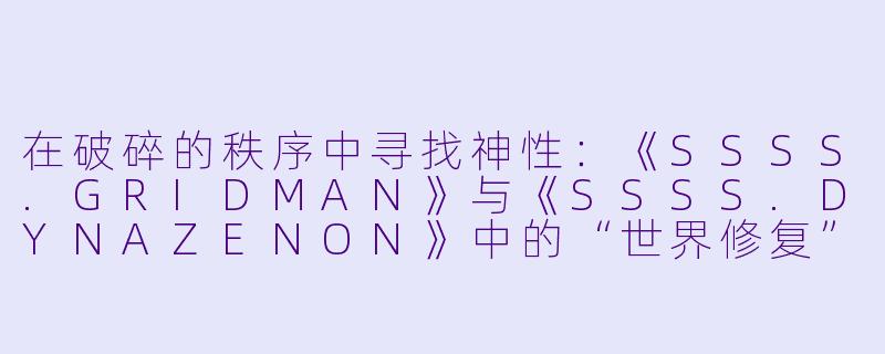 在破碎的秩序中寻找神性：《SSSS.GRIDMAN》与《SSSS.DYNAZENON》中的“世界修复”与“日常重构”