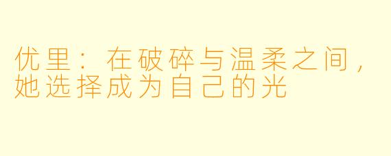优里：在破碎与温柔之间，她选择成为自己的光