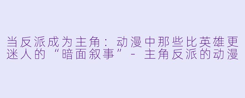 当反派成为主角：动漫中那些比英雄更迷人的“暗面叙事”