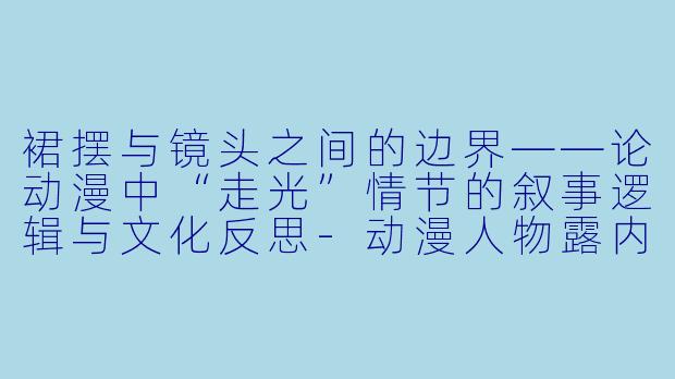 裙摆与镜头之间的边界——论动漫中“走光”情节的叙事逻辑与文化反思