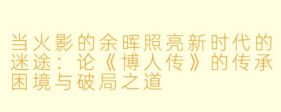 当火影的余晖照亮新时代的迷途：论《博人传》的传承困境与破局之道