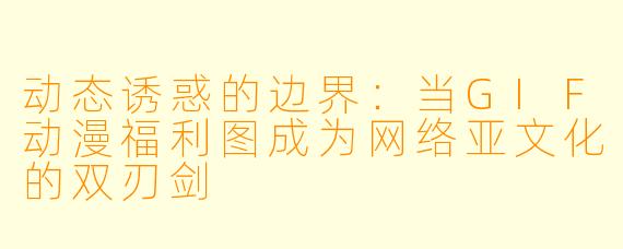 动态诱惑的边界：当GIF动漫福利图成为网络亚文化的双刃剑