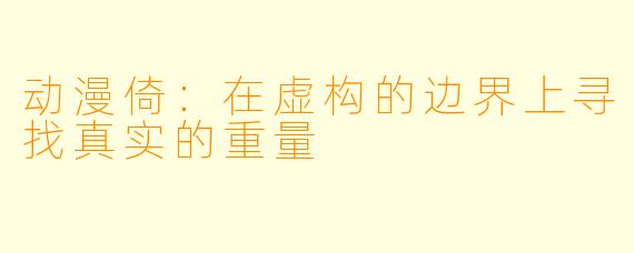 动漫倚：在虚构的边界上寻找真实的重量