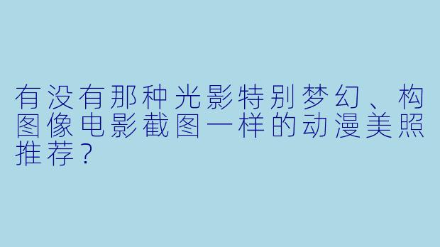有没有那种光影特别梦幻、构图像电影截图一样的动漫美照推荐？