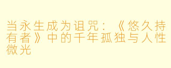 当永生成为诅咒：《悠久持有者》中的千年孤独与人性微光
