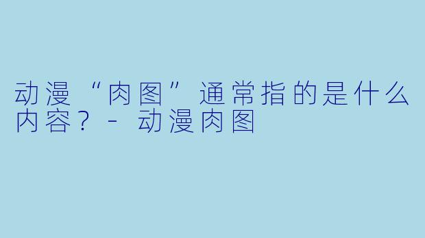 动漫“肉图”通常指的是什么内容？
