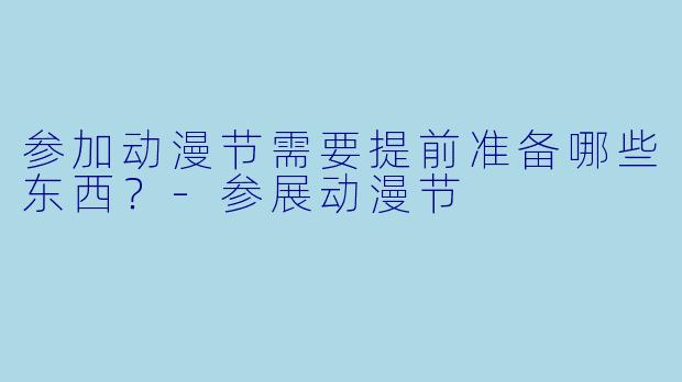 参加动漫节需要提前准备哪些东西？
