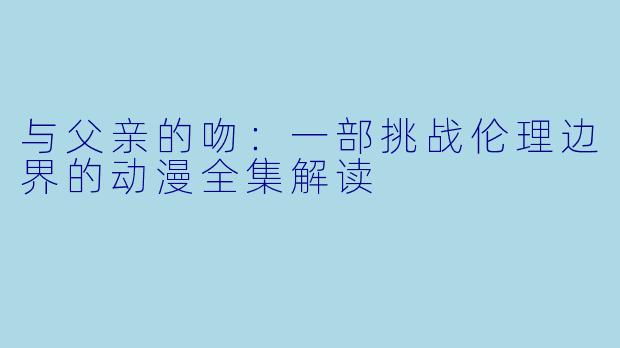与父亲的吻：一部挑战伦理边界的动漫全集解读