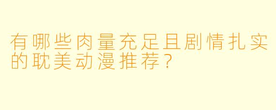 有哪些肉量充足且剧情扎实的耽美动漫推荐？