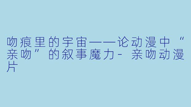 吻痕里的宇宙——论动漫中“亲吻”的叙事魔力