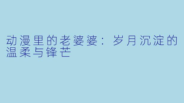 动漫里的老婆婆：岁月沉淀的温柔与锋芒