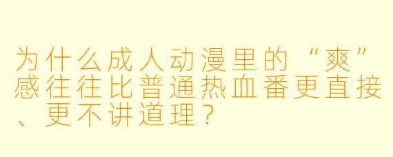 为什么成人动漫里的“爽”感往往比普通热血番更直接、更不讲道理？