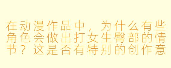 在动漫作品中，为什么有些角色会做出打女生臀部的情节？这是否有特别的创作意图或文化背景？