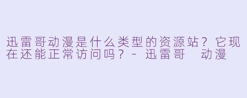 迅雷哥动漫是什么类型的资源站？它现在还能正常访问吗？