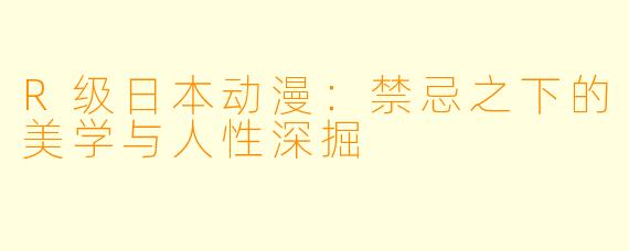 R级日本动漫：禁忌之下的美学与人性深掘