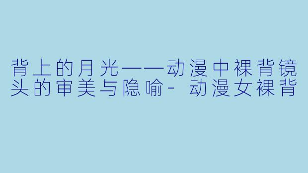 背上的月光——动漫中裸背镜头的审美与隐喻