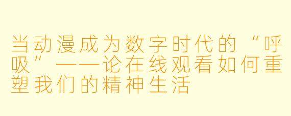 当动漫成为数字时代的“呼吸”——论在线观看如何重塑我们的精神生活