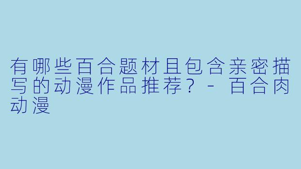 有哪些百合题材且包含亲密描写的动漫作品推荐？