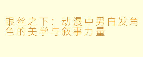 银丝之下：动漫中男白发角色的美学与叙事力量