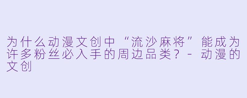 为什么动漫文创中“流沙麻将”能成为许多粉丝必入手的周边品类？