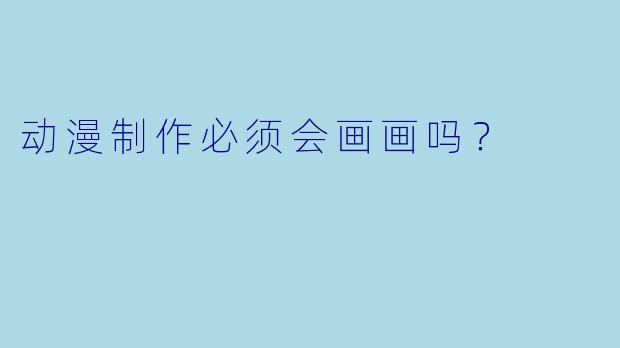 动漫制作必须会画画吗？