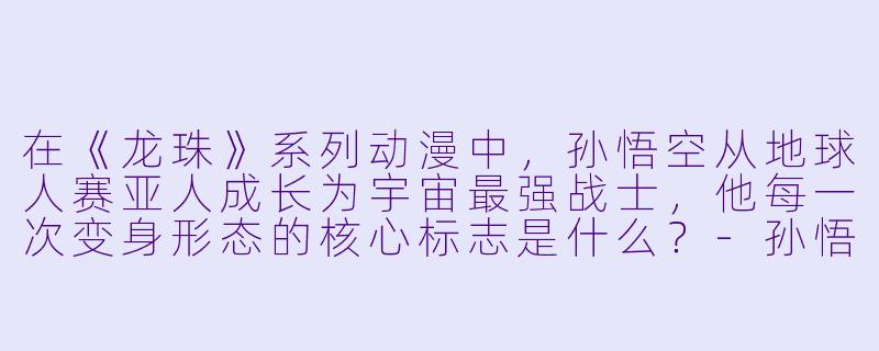 在《龙珠》系列动漫中，孙悟空从地球人赛亚人成长为宇宙最强战士，他每一次变身形态的核心标志是什么？