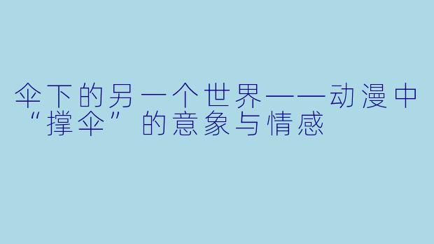 伞下的另一个世界——动漫中“撑伞”的意象与情感