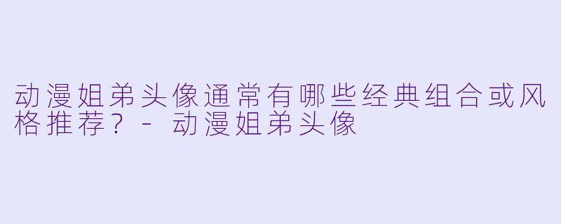 动漫姐弟头像通常有哪些经典组合或风格推荐？