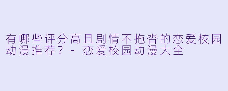 有哪些评分高且剧情不拖沓的恋爱校园动漫推荐？