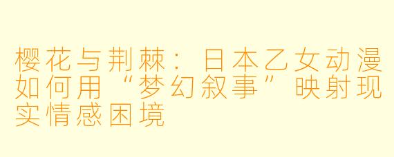 樱花与荆棘：日本乙女动漫如何用“梦幻叙事”映射现实情感困境