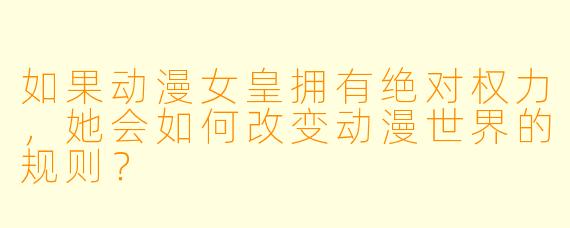 如果动漫女皇拥有绝对权力，她会如何改变动漫世界的规则？