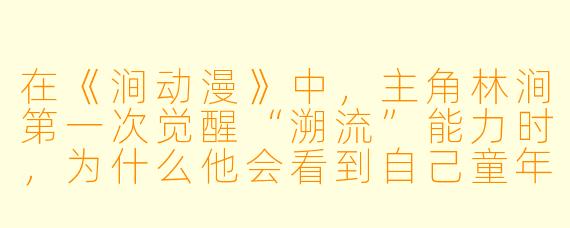在《涧动漫》中，主角林涧第一次觉醒“溯流”能力时，为什么他会看到自己童年溺水的那段记忆？