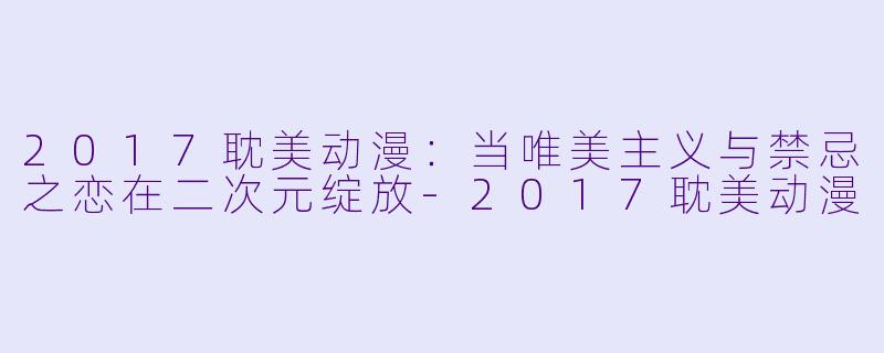 2017耽美动漫：当唯美主义与禁忌之恋在二次元绽放