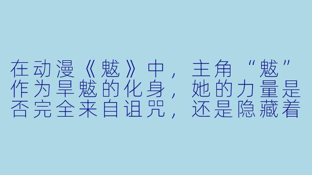 在动漫《魃》中，主角“魃”作为旱魃的化身，她的力量是否完全来自诅咒，还是隐藏着某种更古老的宿命？