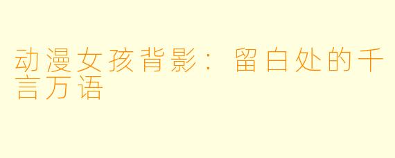 动漫女孩背影：留白处的千言万语