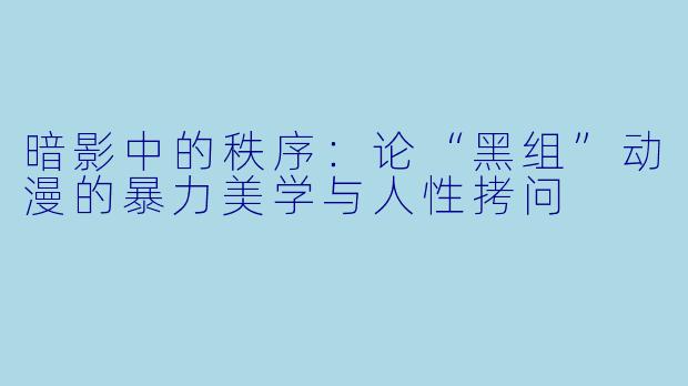 暗影中的秩序：论“黑组”动漫的暴力美学与人性拷问
