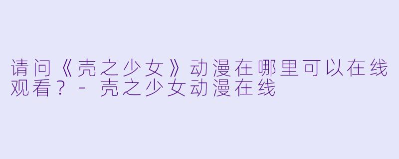 请问《壳之少女》动漫在哪里可以在线观看？