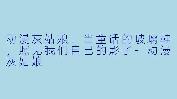 动漫灰姑娘：当童话的玻璃鞋，照见我们自己的影子
