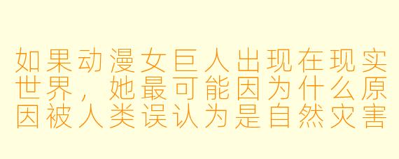 如果动漫女巨人出现在现实世界，她最可能因为什么原因被人类误认为是自然灾害？